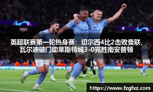 英超联赛第一轮热身赛：切尔西4比2击败曼联，瓦尔迪破门助莱斯特城3-0完胜南安普顿