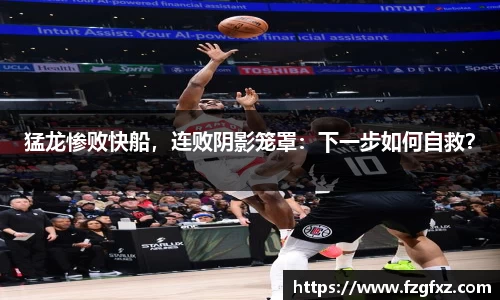 猛龙惨败快船，连败阴影笼罩：下一步如何自救？
