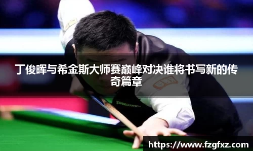 丁俊晖与希金斯大师赛巅峰对决谁将书写新的传奇篇章
