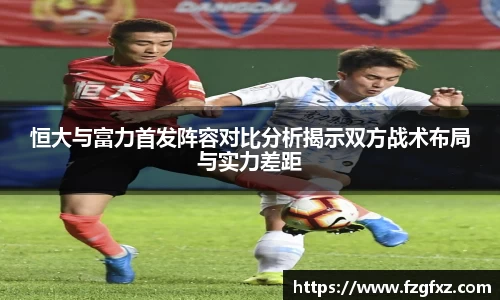 恒大与富力首发阵容对比分析揭示双方战术布局与实力差距