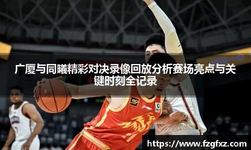 广厦与同曦精彩对决录像回放分析赛场亮点与关键时刻全记录