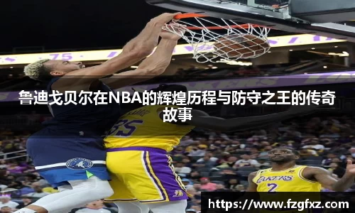 鲁迪戈贝尔在NBA的辉煌历程与防守之王的传奇故事