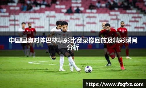中国国奥对阵巴林精彩比赛录像回放及精彩瞬间分析