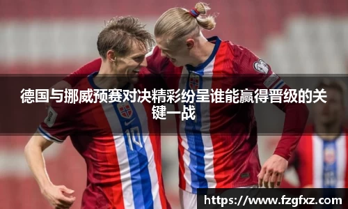 德国与挪威预赛对决精彩纷呈谁能赢得晋级的关键一战