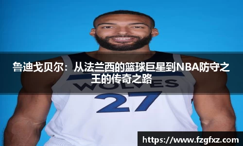 鲁迪戈贝尔：从法兰西的篮球巨星到NBA防守之王的传奇之路