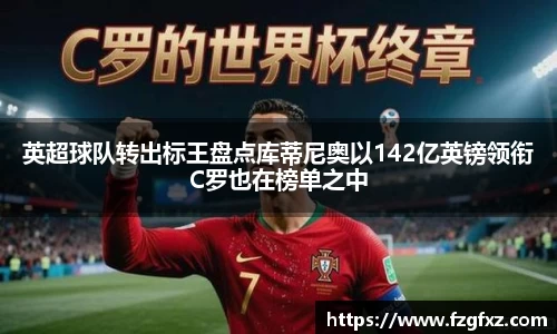 英超球队转出标王盘点库蒂尼奥以142亿英镑领衔C罗也在榜单之中