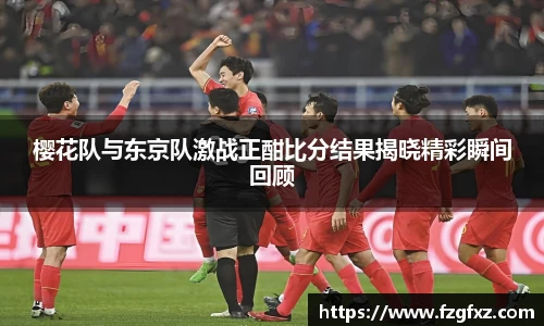 米兰樱花队与东京队激战正酣比分结果揭晓精彩瞬间回顾